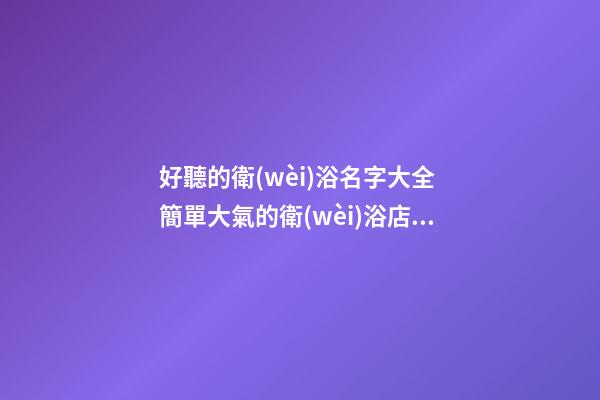 好聽的衛(wèi)浴名字大全 簡單大氣的衛(wèi)浴店名字-名學(xué)網(wǎng)